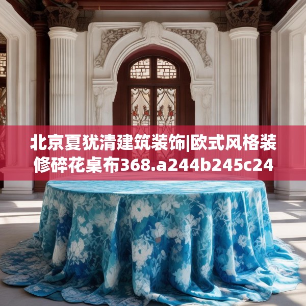北京夏犹清建筑装饰|欧式风格装修碎花桌布368.a244b245c248fgy.255wew