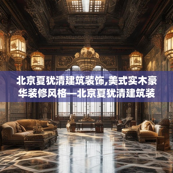 北京夏犹清建筑装饰,美式实木豪华装修风格—北京夏犹清建筑装饰288.a164b165c168fgy.175nbn