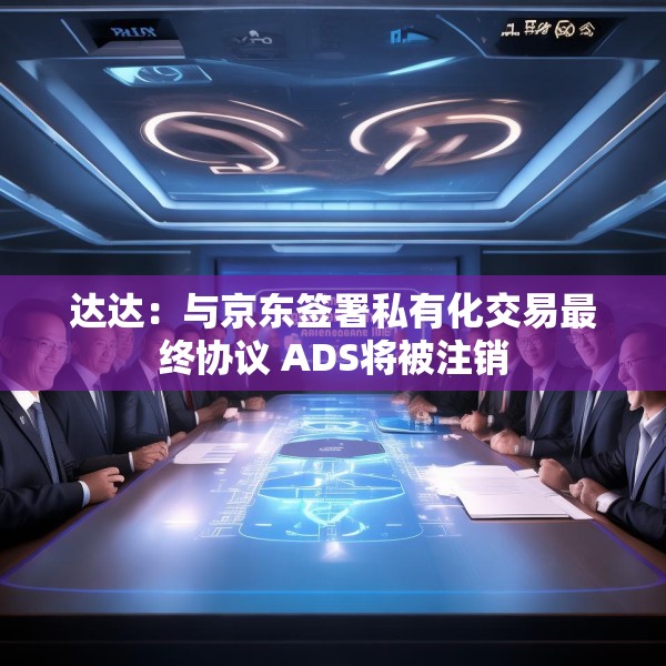 达达：与京东签署私有化交易最终协议 ADS将被注销
