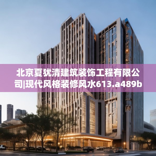 北京夏犹清建筑装饰工程有限公司|现代风格装修风水613.a489b490c493fgy.500jhhj