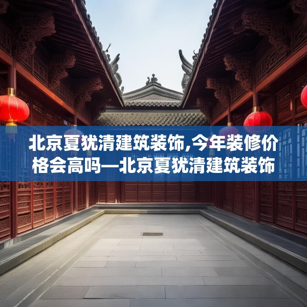 北京夏犹清建筑装饰,今年装修价格会高吗—北京夏犹清建筑装饰469.a345b346c349fgy.356jhhj