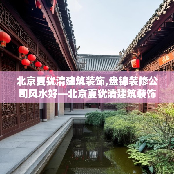北京夏犹清建筑装饰,盘锦装修公司风水好—北京夏犹清建筑装饰271.a147b148c151fgy.158jhhj