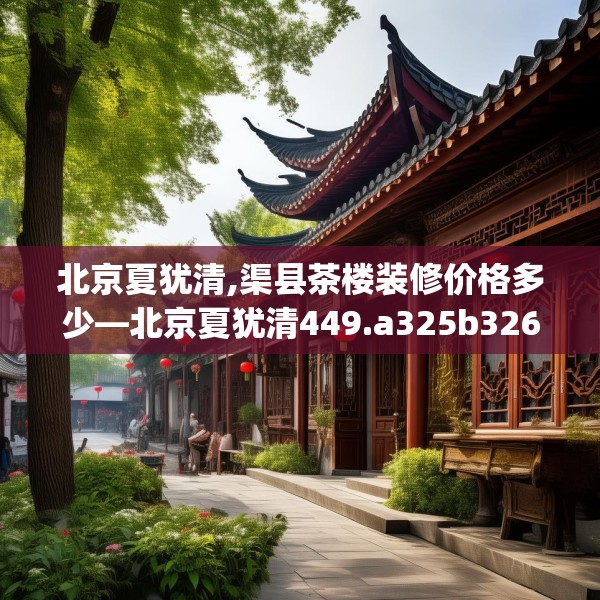 北京夏犹清,渠县茶楼装修价格多少—北京夏犹清449.a325b326c329fgy.336bnbn