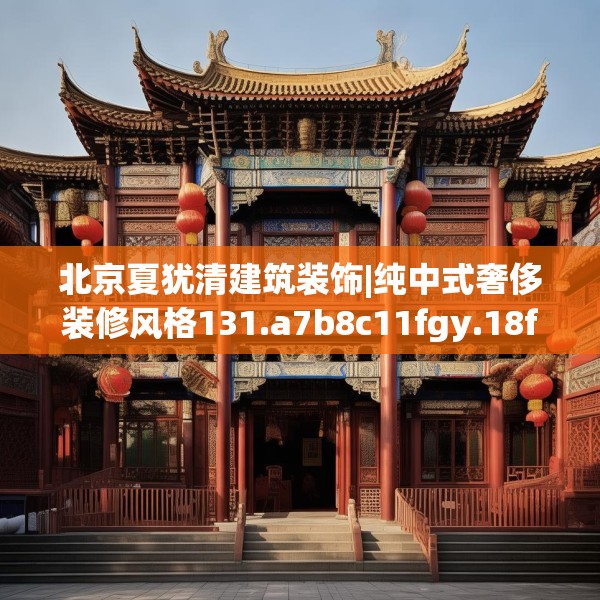 北京夏犹清建筑装饰|纯中式奢侈装修风格131.a7b8c11fgy.18fds