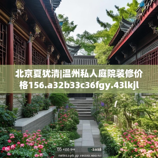北京夏犹清|温州私人庭院装修价格156.a32b33c36fgy.43lkjl