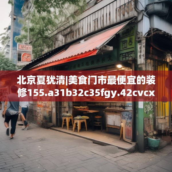 北京夏犹清|美食门市最便宜的装修155.a31b32c35fgy.42cvcx