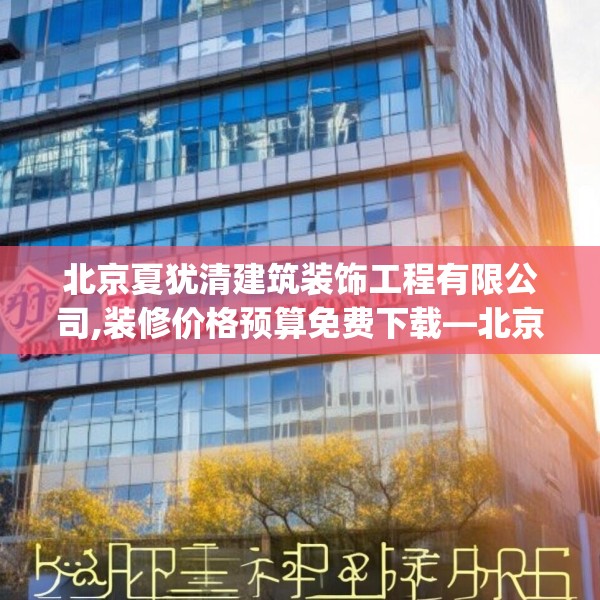 北京夏犹清建筑装饰工程有限公司,装修价格预算免费下载—北京夏犹清建筑装饰工程有限公司414.a290b291c294fgy.301nbn