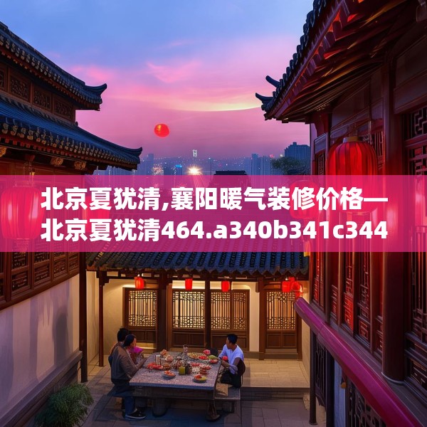 北京夏犹清,襄阳暖气装修价格—北京夏犹清464.a340b341c344fgy.351xczxv