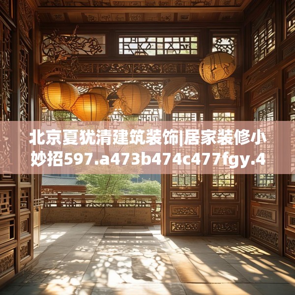 北京夏犹清建筑装饰|居家装修小妙招597.a473b474c477fgy.484uyk