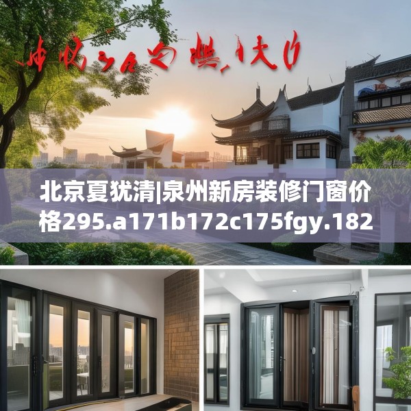 北京夏犹清|泉州新房装修门窗价格295.a171b172c175fgy.182fdsfds