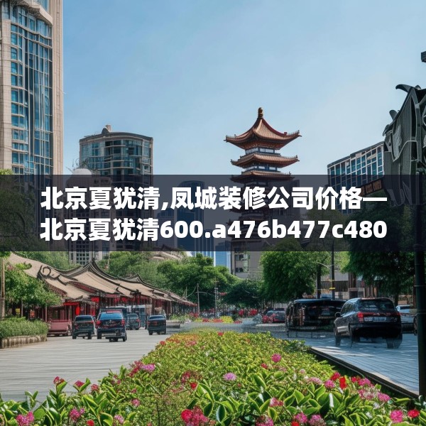 北京夏犹清,凤城装修公司价格—北京夏犹清600.a476b477c480fgy.487dsfds