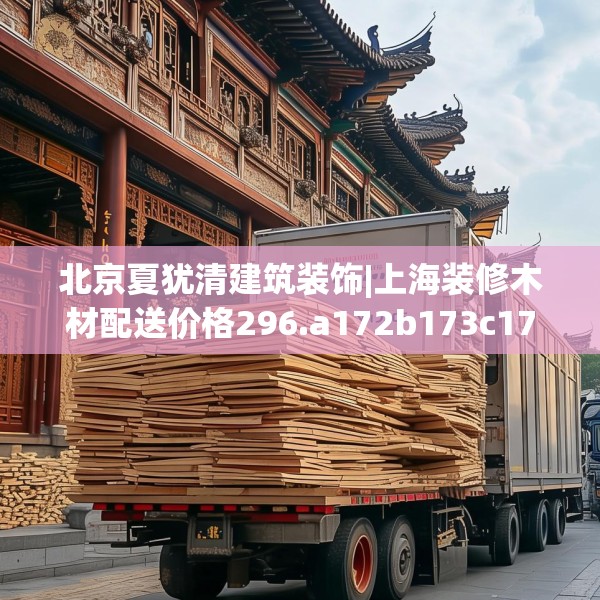 北京夏犹清建筑装饰|上海装修木材配送价格296.a172b173c176fgy.183wew