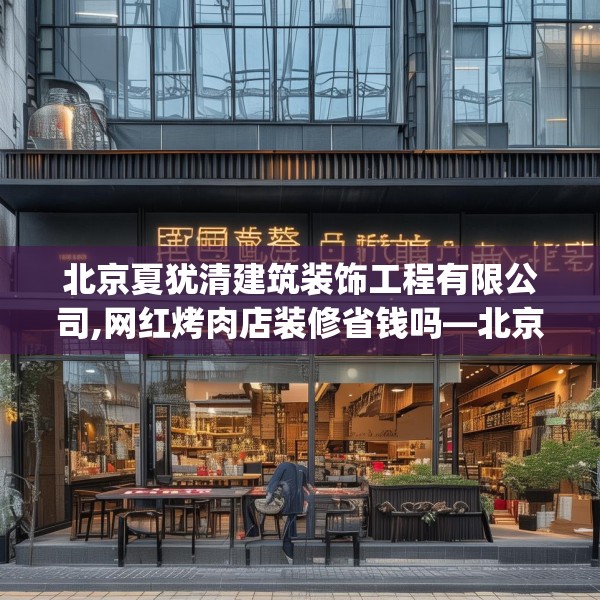 北京夏犹清建筑装饰工程有限公司,网红烤肉店装修省钱吗—北京夏犹清建筑装饰工程有限公司479.a355b356c359fgy.366cvcx