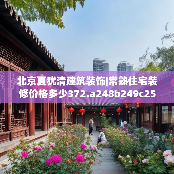北京夏犹清建筑装饰|常熟住宅装修价格多少372.a248b249c252fgy.259lkjl