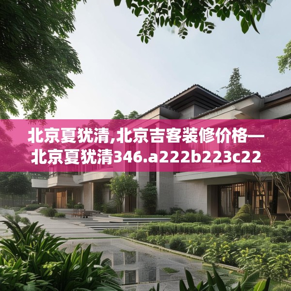 北京夏犹清,北京吉客装修价格—北京夏犹清346.a222b223c226fgy.233htyj
