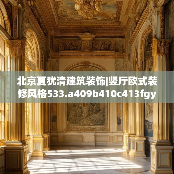 北京夏犹清建筑装饰|竖厅欧式装修风格533.a409b410c413fgy.420cvcx
