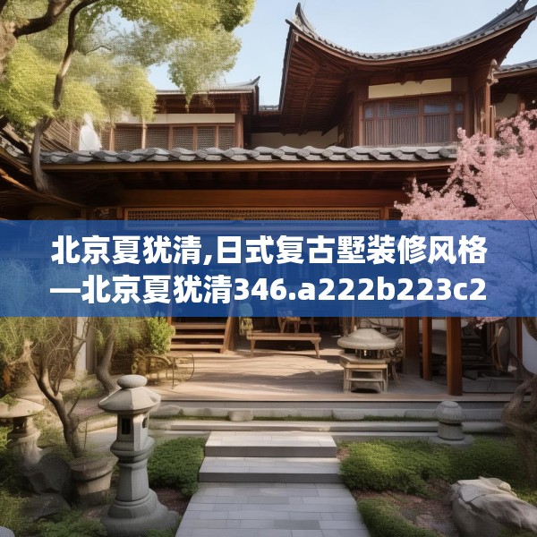 北京夏犹清,日式复古墅装修风格—北京夏犹清346.a222b223c226fgy.233htyj