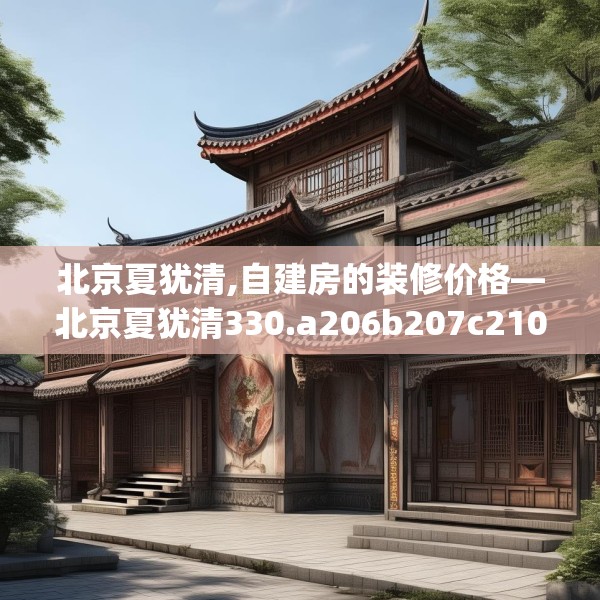 北京夏犹清,自建房的装修价格—北京夏犹清330.a206b207c210fgy.217dsfds