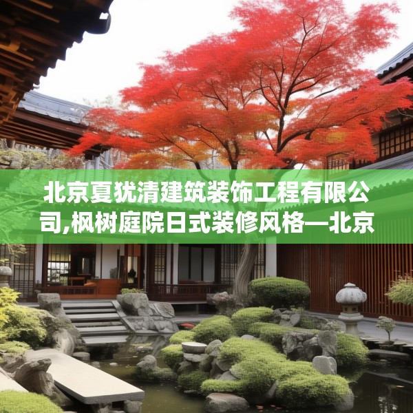 北京夏犹清建筑装饰工程有限公司,枫树庭院日式装修风格—北京夏犹清建筑装饰工程有限公司211.a87b88c91fgy.98poiy