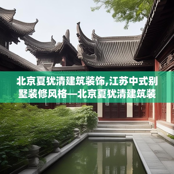 北京夏犹清建筑装饰,江苏中式别墅装修风格—北京夏犹清建筑装饰215.a91b92c95fgy.102bnbn
