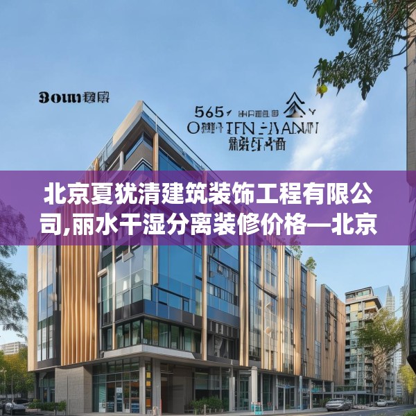 北京夏犹清建筑装饰工程有限公司,丽水干湿分离装修价格—北京夏犹清建筑装饰工程有限公司565.a441b442c445fgy.452fdsfds