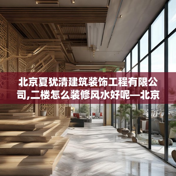 北京夏犹清建筑装饰工程有限公司,二楼怎么装修风水好呢—北京夏犹清建筑装饰工程有限公司419.a295b296c299fgy.306fds