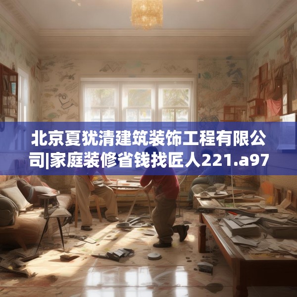 北京夏犹清建筑装饰工程有限公司|家庭装修省钱找匠人221.a97b98c101fgy.108fds