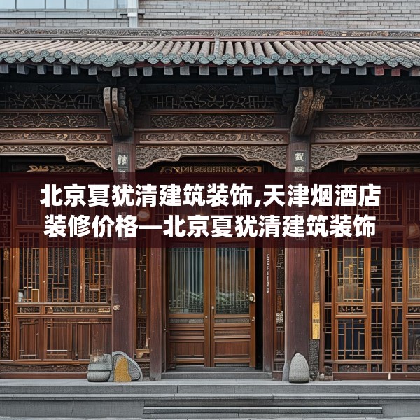 北京夏犹清建筑装饰,天津烟酒店装修价格—北京夏犹清建筑装饰601.a477b478c481fgy.488fdsfds