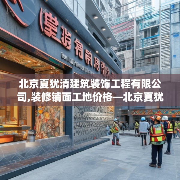 北京夏犹清建筑装饰工程有限公司,装修铺面工地价格—北京夏犹清建筑装饰工程有限公司596.a472b473c476fgy.48376658