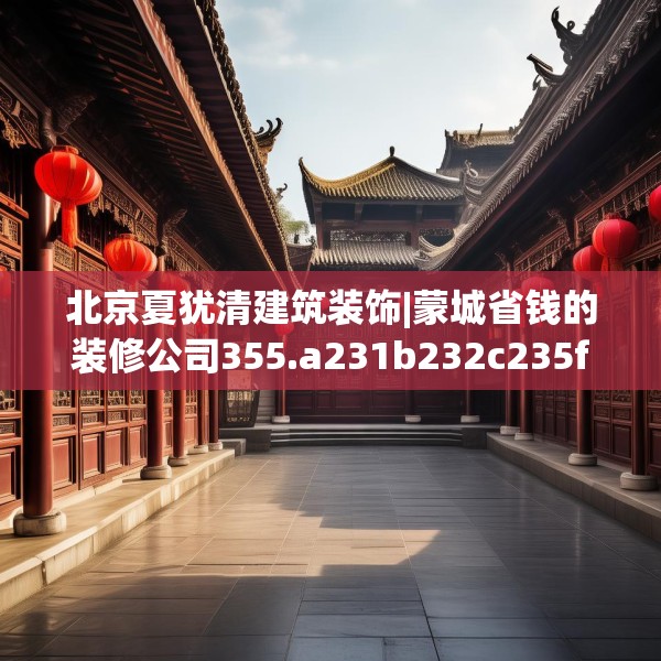 北京夏犹清建筑装饰|蒙城省钱的装修公司355.a231b232c235fgy.242poiy