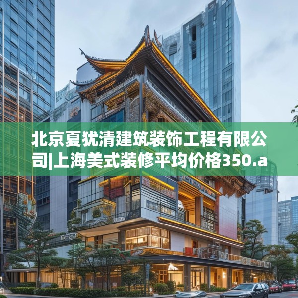 北京夏犹清建筑装饰工程有限公司|上海美式装修平均价格350.a226b227c230fgy.237wew