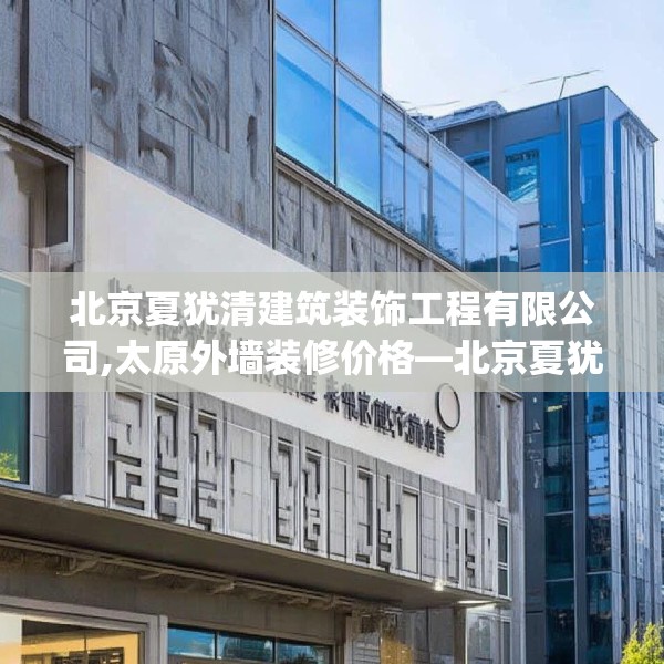 北京夏犹清建筑装饰工程有限公司,太原外墙装修价格—北京夏犹清建筑装饰工程有限公司286.a162b163c166fgy.173dewqe