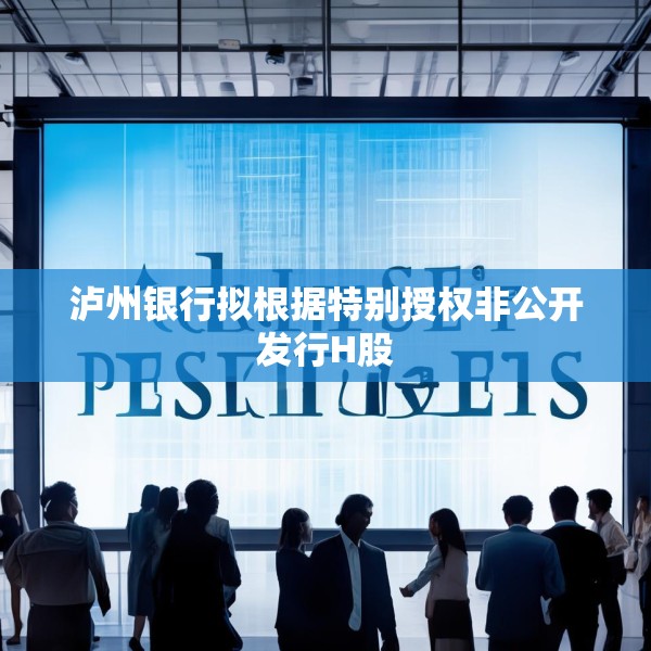 泸州银行拟根据特别授权非公开发行H股