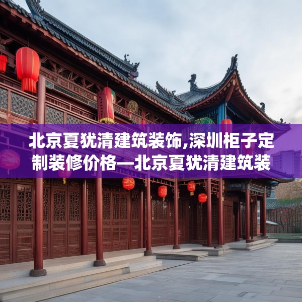 北京夏犹清建筑装饰,深圳柜子定制装修价格—北京夏犹清建筑装饰153.a29b30c33fgy.40fghfd