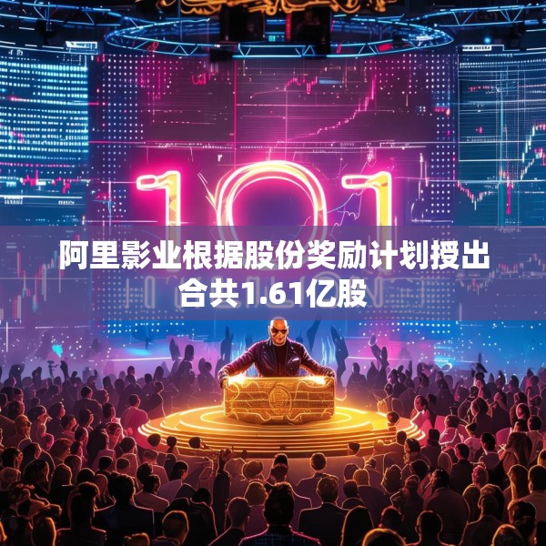 阿里影业根据股份奖励计划授出合共1.61亿股