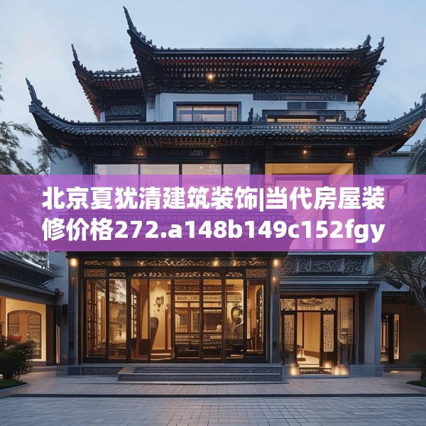 北京夏犹清建筑装饰|当代房屋装修价格272.a148b149c152fgy.15976676