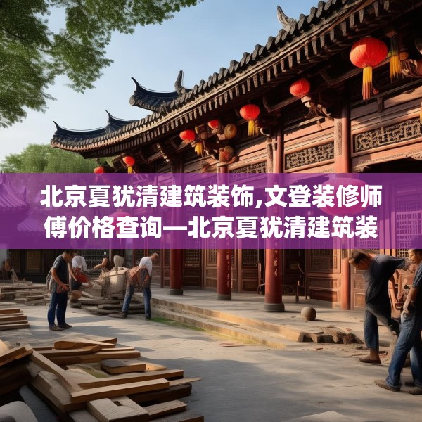 北京夏犹清建筑装饰,文登装修师傅价格查询—北京夏犹清建筑装饰305.a181b182c185fgy.192bnbn