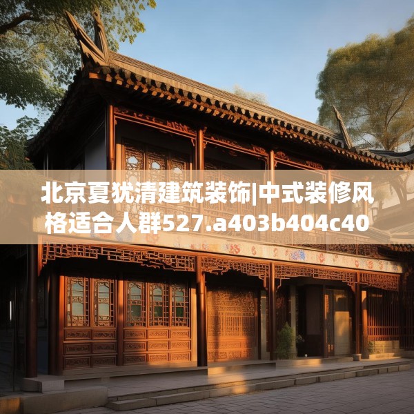 北京夏犹清建筑装饰|中式装修风格适合人群527.a403b404c407fgy.414fds