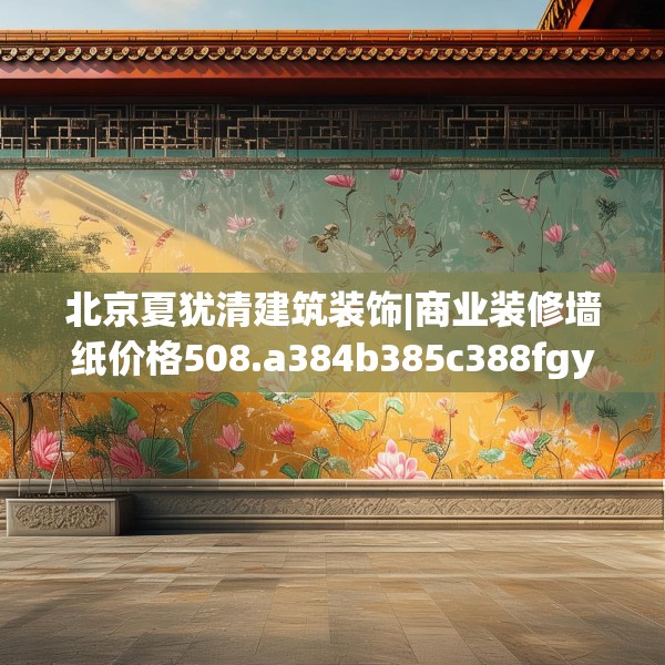 北京夏犹清建筑装饰|商业装修墙纸价格508.a384b385c388fgy.395htyj