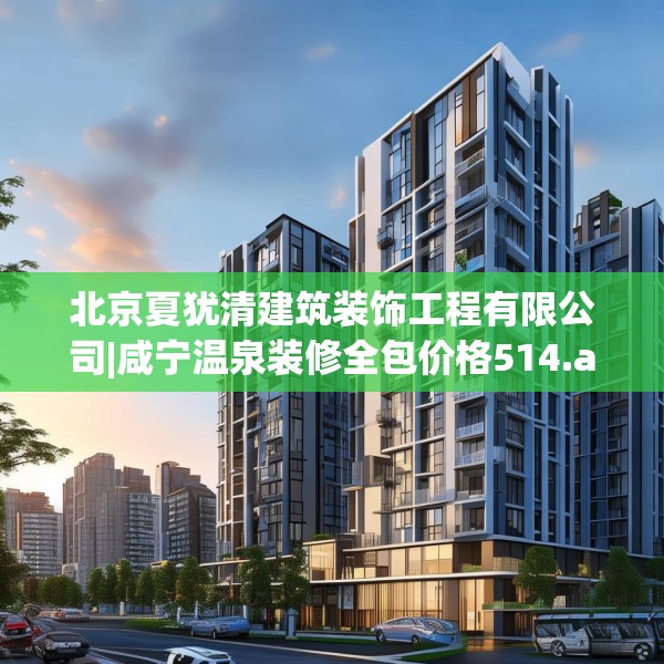 北京夏犹清建筑装饰工程有限公司|咸宁温泉装修全包价格514.a390b391c394fgy.401sdA