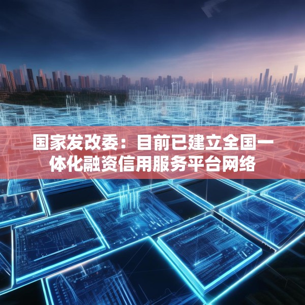 国家发改委：目前已建立全国一体化融资信用服务平台网络
