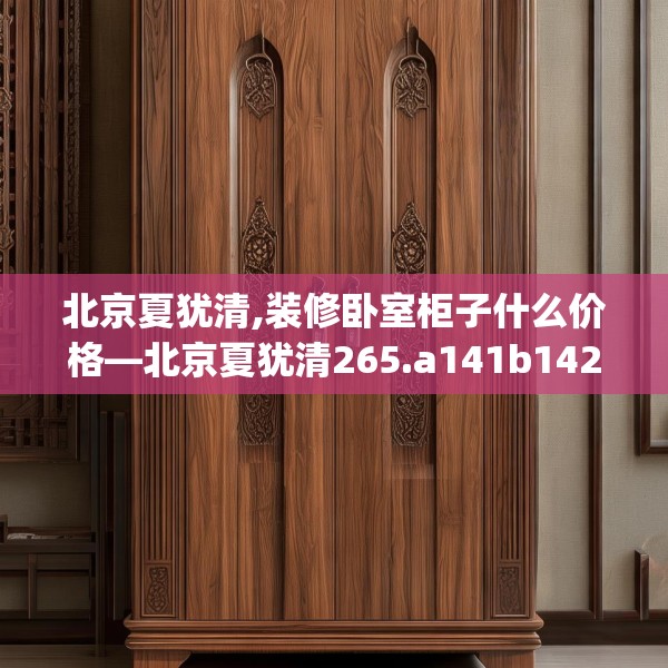 北京夏犹清,装修卧室柜子什么价格—北京夏犹清265.a141b142c145fgy.152poiy