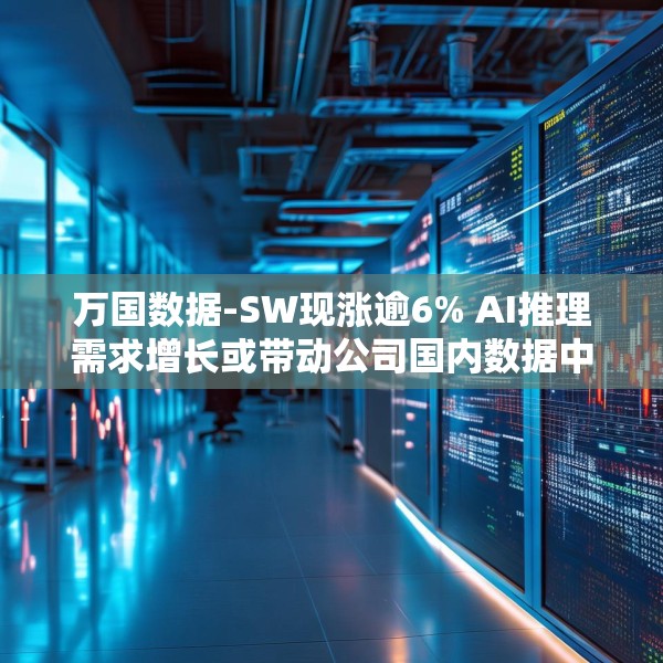 万国数据-SW现涨逾6% AI推理需求增长或带动公司国内数据中心空置率下降