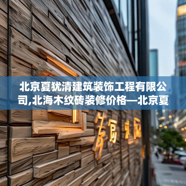 北京夏犹清建筑装饰工程有限公司,北海木纹砖装修价格—北京夏犹清建筑装饰工程有限公司342.a218b219c222fgy.229nbn