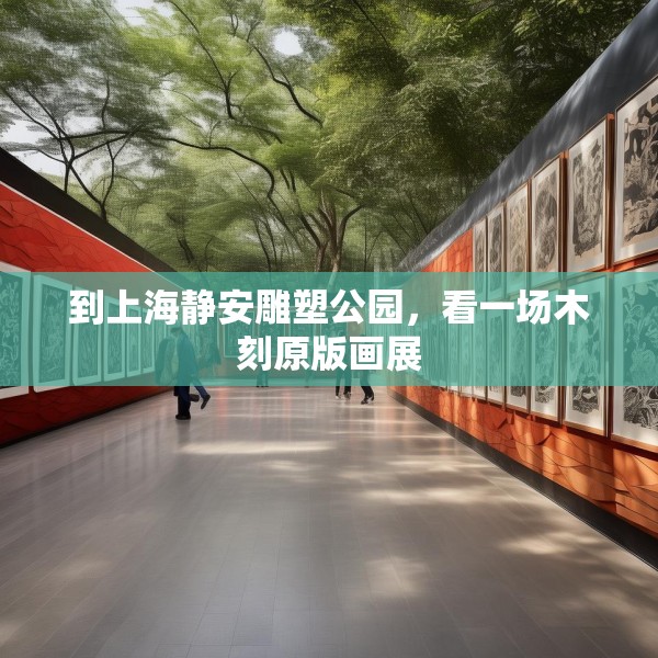 到上海静安雕塑公园，看一场木刻原版画展