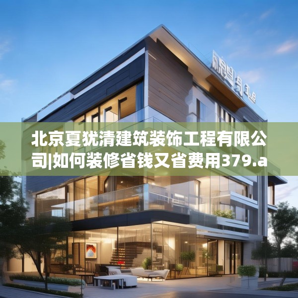 北京夏犹清建筑装饰工程有限公司|如何装修省钱又省费用379.a255b256c259fgy.266jhhj