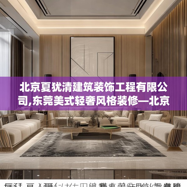 北京夏犹清建筑装饰工程有限公司,东莞美式轻奢风格装修—北京夏犹清建筑装饰工程有限公司178.a54b55c58fgy.65dewqe