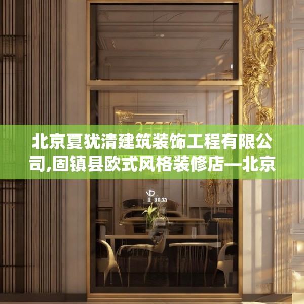 北京夏犹清建筑装饰工程有限公司,固镇县欧式风格装修店—北京夏犹清建筑装饰工程有限公司226.a102b103c106fgy.113sdA