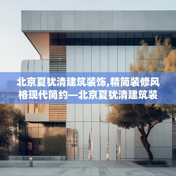 北京夏犹清建筑装饰,精简装修风格现代简约—北京夏犹清建筑装饰616.a492b493c496fgy.503htyj