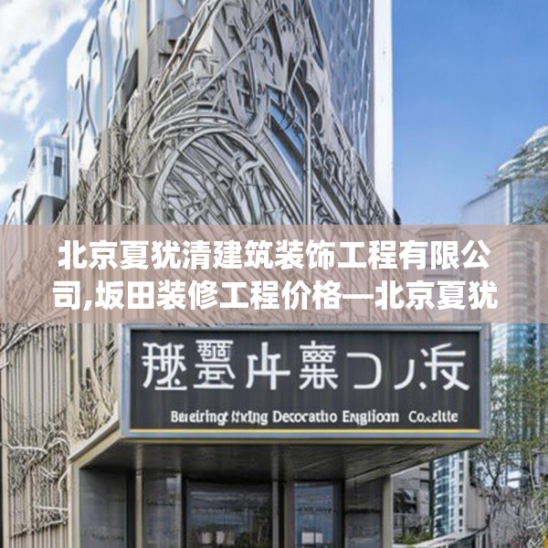 北京夏犹清建筑装饰工程有限公司,坂田装修工程价格—北京夏犹清建筑装饰工程有限公司357.a233b234c237fgy.244fhsg